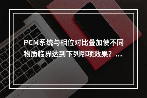 PCM系统与相位对比叠加使不同物质临界达到下列哪项效果？（　