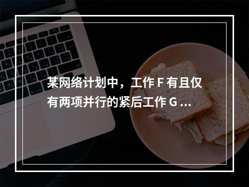 某网络计划中，工作 F 有且仅有两项并行的紧后工作 G 和