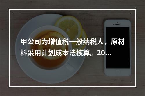 甲公司为增值税一般纳税人，原材料采用计划成本法核算。2019