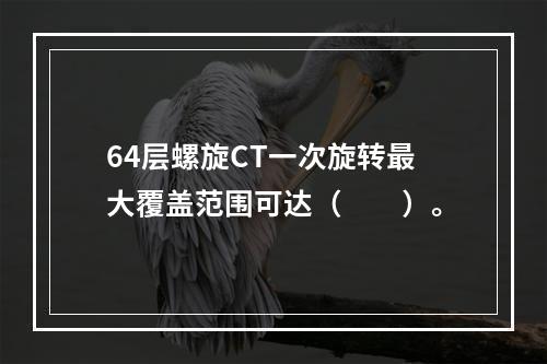 64层螺旋CT一次旋转最大覆盖范围可达（　　）。