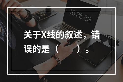 关于X线的叙述，错误的是（　　）。