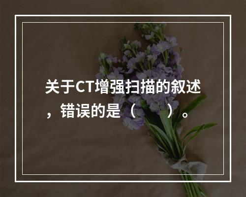 关于CT增强扫描的叙述，错误的是（　　）。