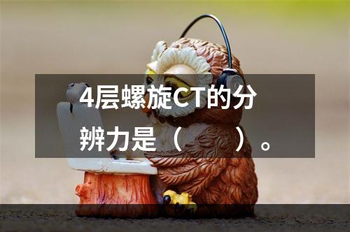 4层螺旋CT的分辨力是（　　）。