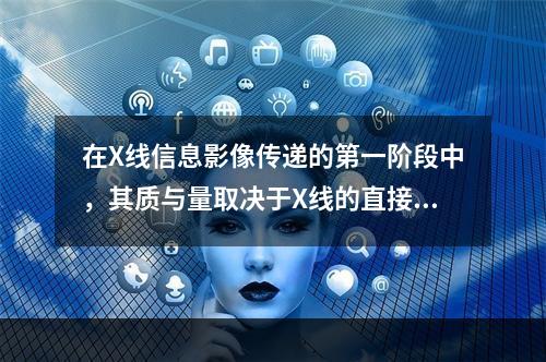 在X线信息影像传递的第一阶段中，其质与量取决于X线的直接因素