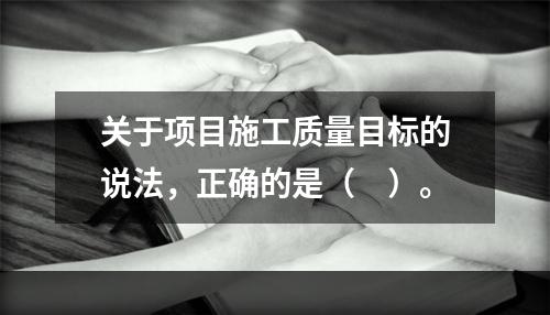 关于项目施工质量目标的说法，正确的是（　）。