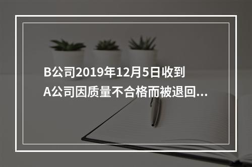 B公司2019年12月5日收到A公司因质量不合格而被退回的商