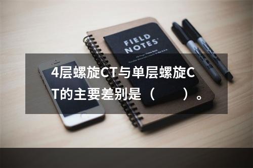 4层螺旋CT与单层螺旋CT的主要差别是（　　）。