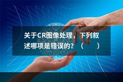 关于CR图像处理，下列叙述哪项是错误的？（　　）