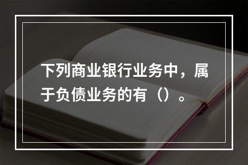 下列商业银行业务中，属于负债业务的有（）。