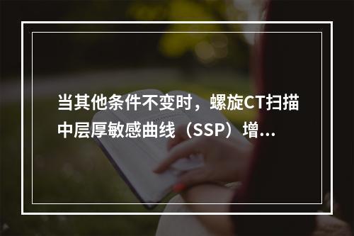 当其他条件不变时，螺旋CT扫描中层厚敏感曲线（SSP）增宽，