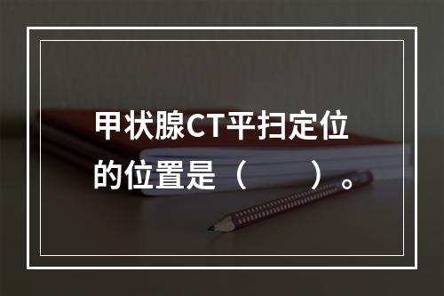 甲状腺CT平扫定位的位置是（　　）。