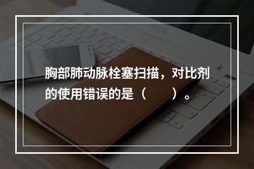 胸部肺动脉栓塞扫描，对比剂的使用错误的是（　　）。