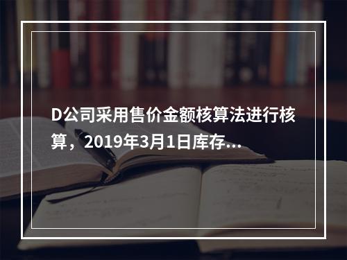 D公司采用售价金额核算法进行核算，2019年3月1日库存商品