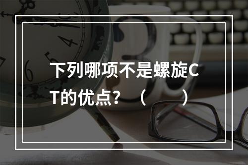 下列哪项不是螺旋CT的优点？（　　）