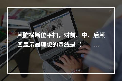 颅脑横断位平扫，对前、中、后颅凹显示最理想的基线是（　　）。