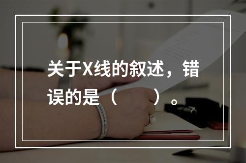 关于X线的叙述，错误的是（　　）。