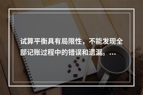 试算平衡具有局限性，不能发现全部记账过程中的错误和遗漏。（　