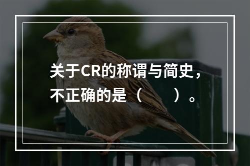 关于CR的称谓与简史，不正确的是（　　）。