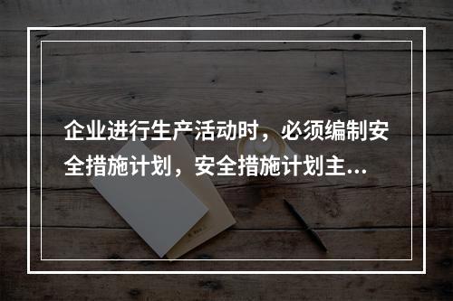 企业进行生产活动时，必须编制安全措施计划，安全措施计划主要包