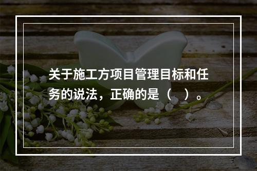 关于施工方项目管理目标和任务的说法，正确的是（　）。