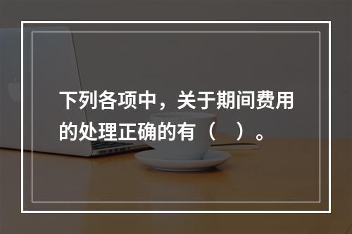 下列各项中，关于期间费用的处理正确的有（　）。