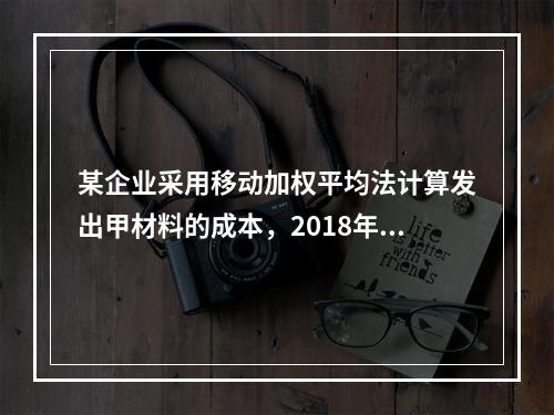 某企业采用移动加权平均法计算发出甲材料的成本，2018年4月