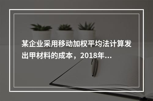 某企业采用移动加权平均法计算发出甲材料的成本，2018年4月