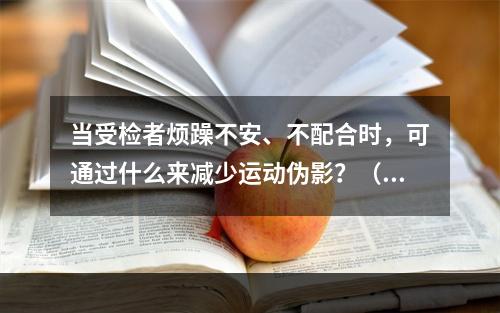 当受检者烦躁不安、不配合时，可通过什么来减少运动伪影？（　　