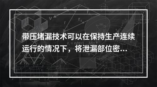 带压堵漏技术可以在保持生产连续运行的情况下，将泄漏部位密封止