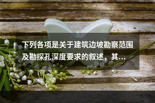 下列各项是关于建筑边坡勘察范围及勘探孔深度要求的叙述，其中正