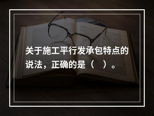 关于施工平行发承包特点的说法，正确的是（　）。