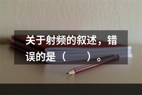 关于射频的叙述，错误的是（　　）。