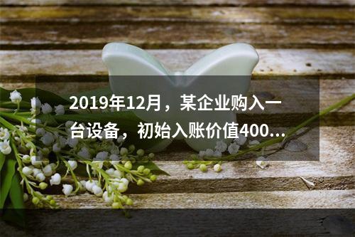 2019年12月，某企业购入一台设备，初始入账价值400万元