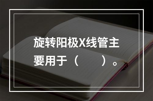 旋转阳极X线管主要用于（　　）。