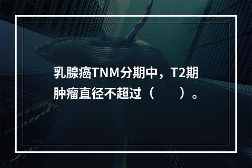 乳腺癌TNM分期中，T2期肿瘤直径不超过（　　）。