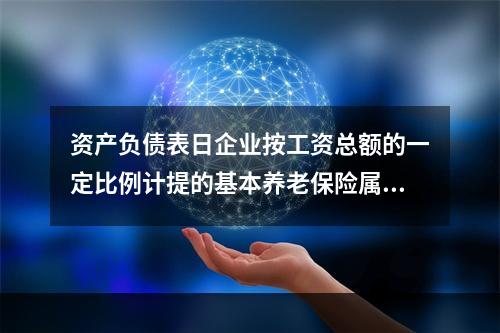 资产负债表日企业按工资总额的一定比例计提的基本养老保险属于设