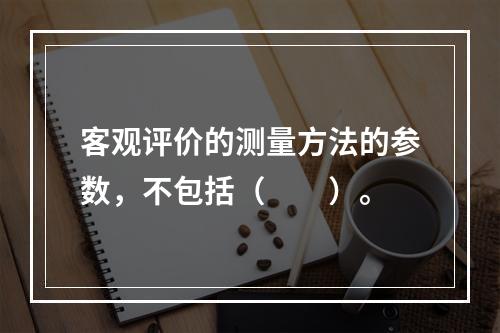 客观评价的测量方法的参数，不包括（　　）。