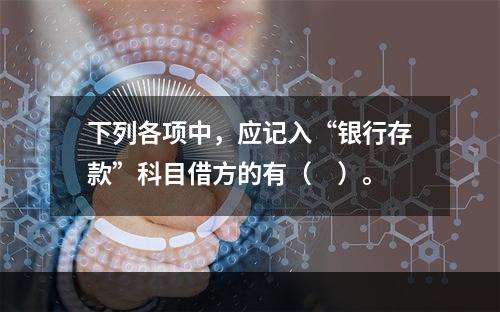 下列各项中，应记入“银行存款”科目借方的有（　）。