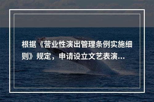 根据《营业性演出管理条例实施细则》规定，申请设立文艺表演团体