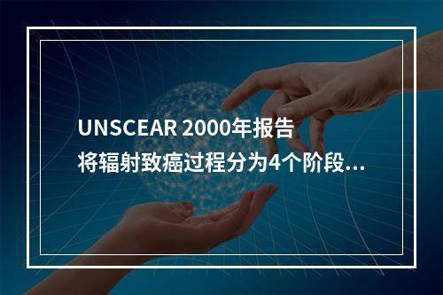 UNSCEAR 2000年报告将辐射致癌过程分为4个阶段，