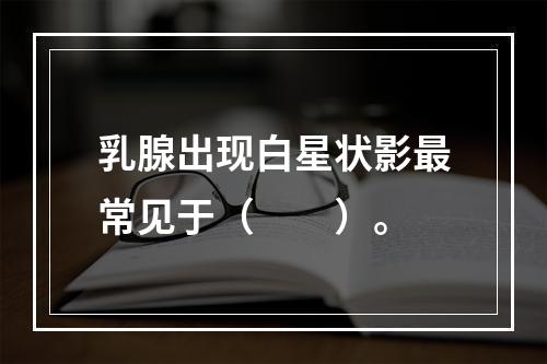 乳腺出现白星状影最常见于（　　）。