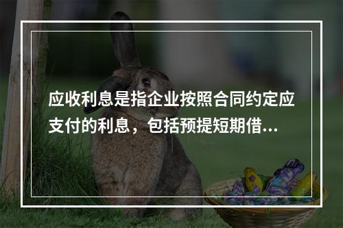 应收利息是指企业按照合同约定应支付的利息，包括预提短期借款利