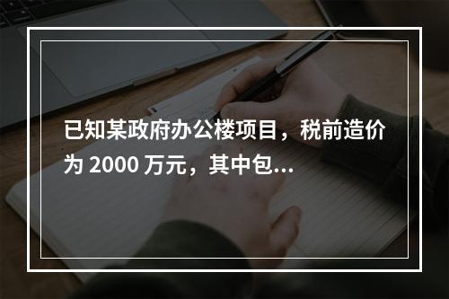 已知某政府办公楼项目，税前造价为 2000 万元，其中包含增