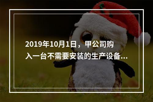 2019年10月1日，甲公司购入一台不需要安装的生产设备，增