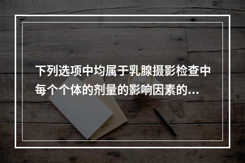 下列选项中均属于乳腺摄影检查中每个个体的剂量的影响因素的是