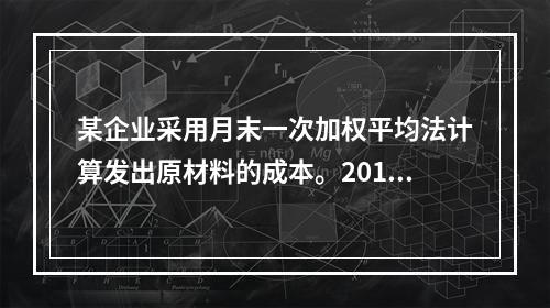 某企业采用月末一次加权平均法计算发出原材料的成本。2016年