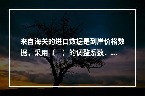 来自海关的进口数据是到岸价格数据，采用（　）的调整系数，以便