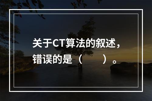 关于CT算法的叙述，错误的是（　　）。