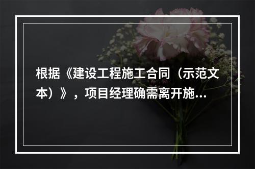 根据《建设工程施工合同（示范文本）》，项目经理确需离开施工现