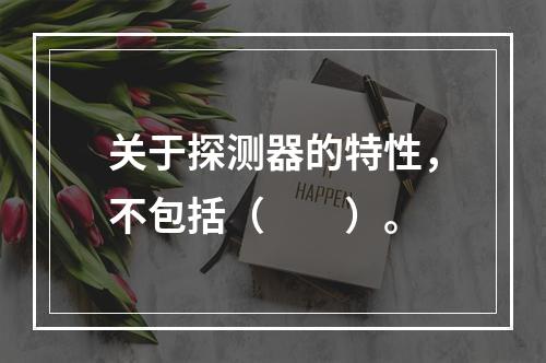 关于探测器的特性，不包括（　　）。